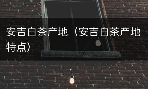 安吉白茶产地（安吉白茶产地特点）