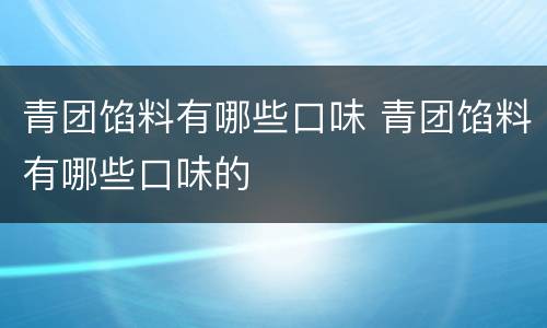 青团馅料有哪些口味 青团馅料有哪些口味的