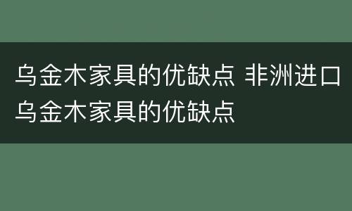 乌金木家具的优缺点 非洲进口乌金木家具的优缺点