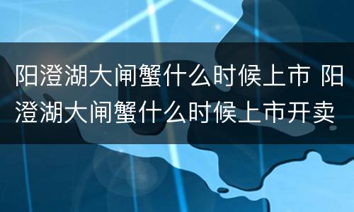 阳澄湖大闸蟹什么时候上市 阳澄湖大闸蟹什么时候上市开卖