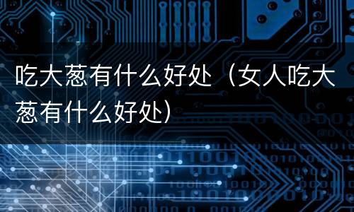 吃大葱有什么好处（女人吃大葱有什么好处）