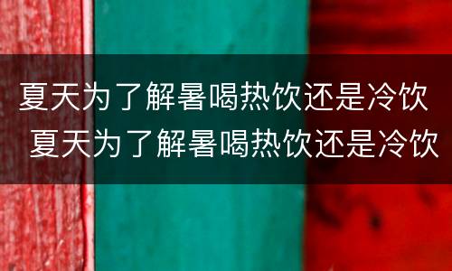夏天为了解暑喝热饮还是冷饮 夏天为了解暑喝热饮还是冷饮呢