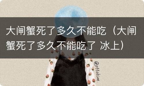 大闸蟹死了多久不能吃（大闸蟹死了多久不能吃了 冰上）