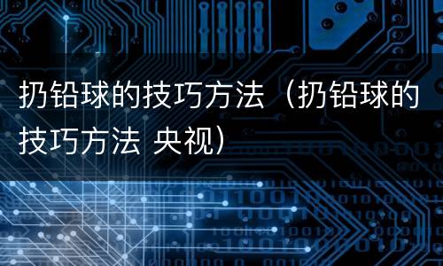 扔铅球的技巧方法（扔铅球的技巧方法 央视）