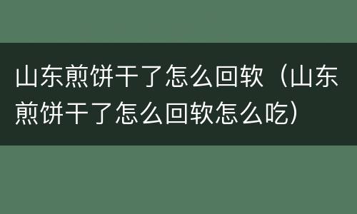 山东煎饼干了怎么回软（山东煎饼干了怎么回软怎么吃）
