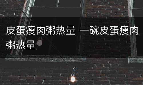 皮蛋瘦肉粥热量 一碗皮蛋瘦肉粥热量
