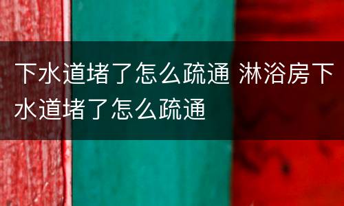 下水道堵了怎么疏通 淋浴房下水道堵了怎么疏通