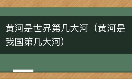 黄河是世界第几大河（黄河是我国第几大河）