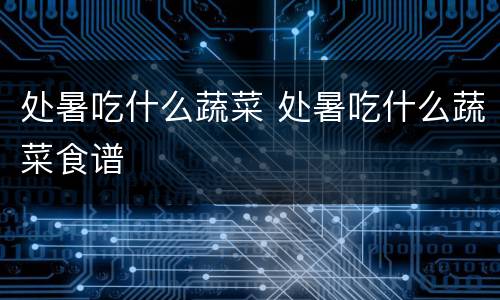 处暑吃什么蔬菜 处暑吃什么蔬菜食谱