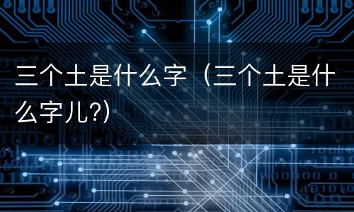 三个土是什么字（三个土是什么字儿?）