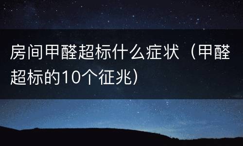 房间甲醛超标什么症状（甲醛超标的10个征兆）