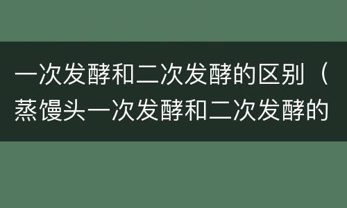 一次发酵和二次发酵的区别（蒸馒头一次发酵和二次发酵的区别）