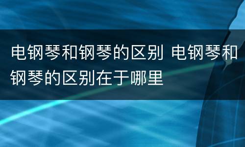 电钢琴和钢琴的区别 电钢琴和钢琴的区别在于哪里