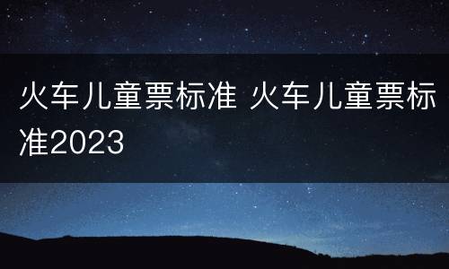 火车儿童票标准 火车儿童票标准2023