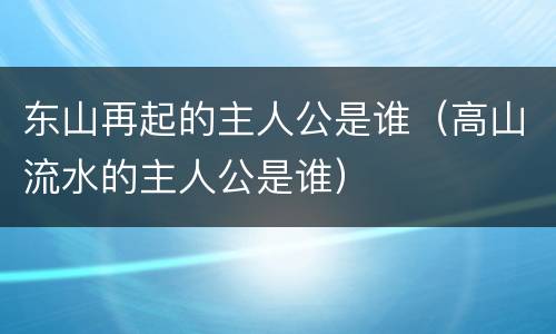 东山再起的主人公是谁（高山流水的主人公是谁）