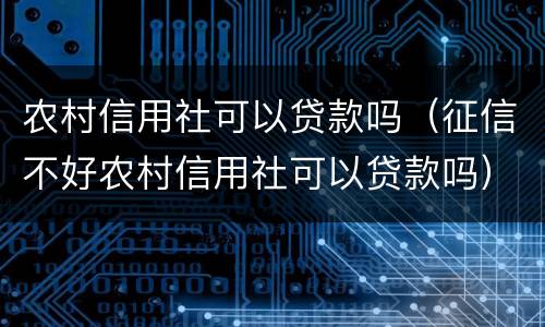 农村信用社可以贷款吗（征信不好农村信用社可以贷款吗）