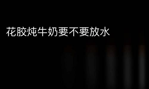 花胶炖牛奶要不要放水