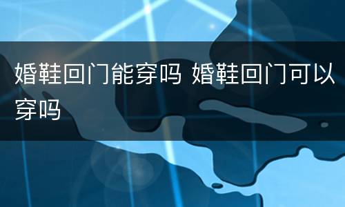 婚鞋回门能穿吗 婚鞋回门可以穿吗