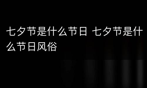 七夕节是什么节日 七夕节是什么节日风俗