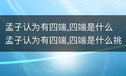 孟子认为有四端,四端是什么 孟子认为有四端,四端是什么挑战答题