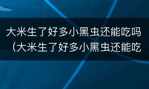 大米生了好多小黑虫还能吃吗（大米生了好多小黑虫还能吃吗图片）