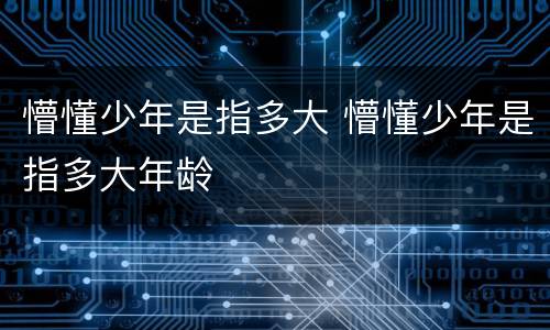 懵懂少年是指多大 懵懂少年是指多大年龄
