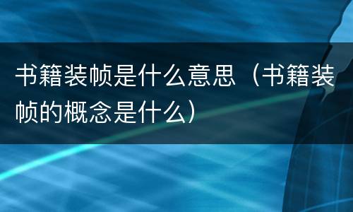 书籍装帧是什么意思（书籍装帧的概念是什么）
