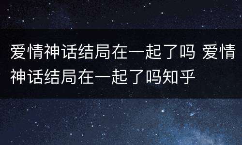 爱情神话结局在一起了吗 爱情神话结局在一起了吗知乎