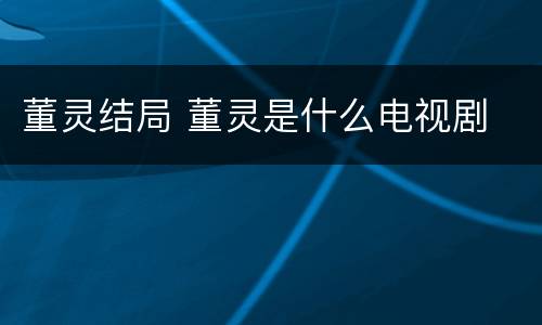 董灵结局 董灵是什么电视剧