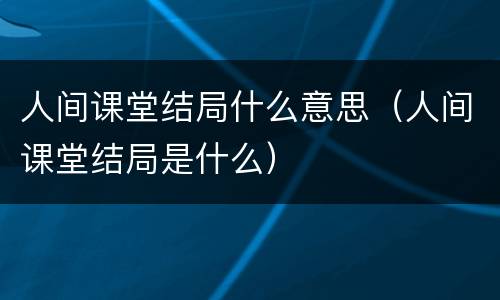 人间课堂结局什么意思（人间课堂结局是什么）
