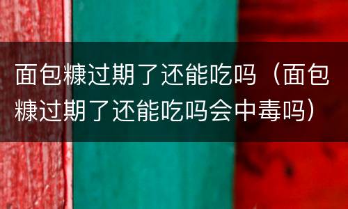 面包糠过期了还能吃吗（面包糠过期了还能吃吗会中毒吗）