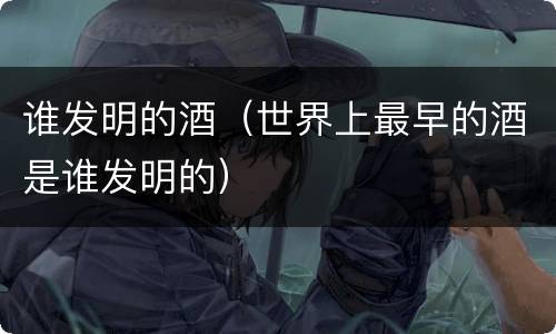 谁发明的酒（世界上最早的酒是谁发明的）