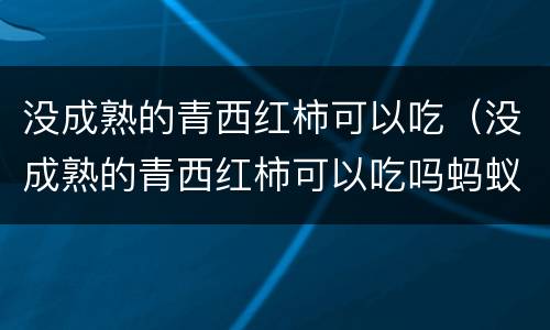 没成熟的青西红柿可以吃（没成熟的青西红柿可以吃吗蚂蚁庄园）