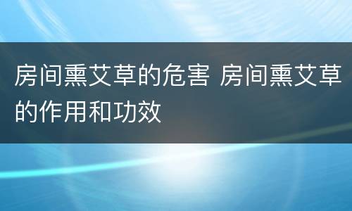 房间熏艾草的危害 房间熏艾草的作用和功效