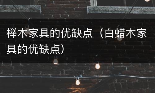 榉木家具的优缺点（白蜡木家具的优缺点）