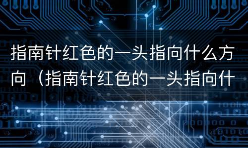 指南针红色的一头指向什么方向（指南针红色的一头指向什么方向另一端）