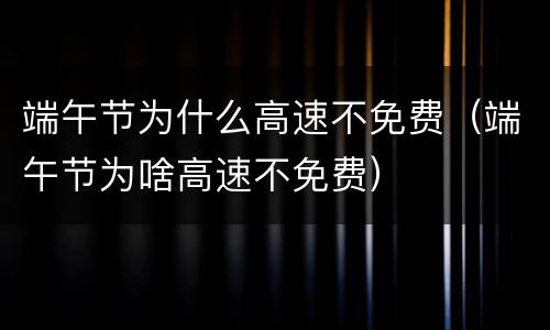 端午节为什么高速不免费（端午节为啥高速不免费）