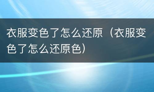 衣服变色了怎么还原（衣服变色了怎么还原色）