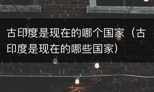 古印度是现在的哪个国家（古印度是现在的哪些国家）