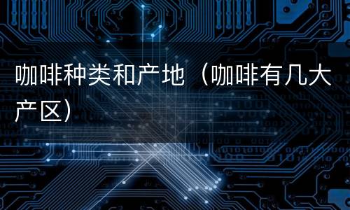 咖啡种类和产地（咖啡有几大产区）