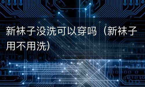 新袜子没洗可以穿吗（新袜子用不用洗）