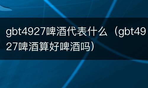 gbt4927啤酒代表什么（gbt4927啤酒算好啤酒吗）