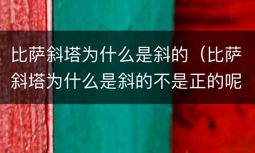 比萨斜塔为什么是斜的（比萨斜塔为什么是斜的不是正的呢）