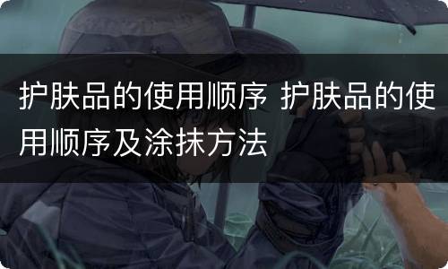 护肤品的使用顺序 护肤品的使用顺序及涂抹方法