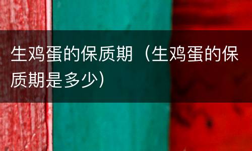 生鸡蛋的保质期（生鸡蛋的保质期是多少）