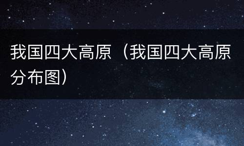 我国四大高原（我国四大高原分布图）