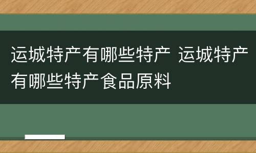 运城特产有哪些特产 运城特产有哪些特产食品原料