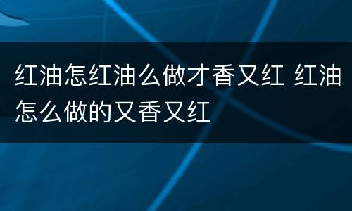 红油怎红油么做才香又红 红油怎么做的又香又红