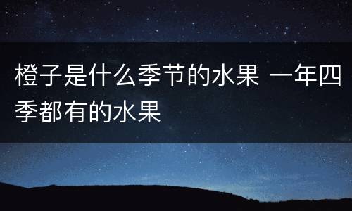 橙子是什么季节的水果 一年四季都有的水果