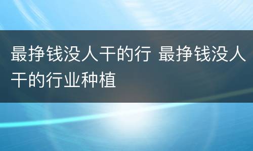 最挣钱没人干的行 最挣钱没人干的行业种植